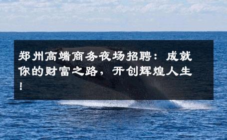 郑州高端商务夜场招聘：成就你的财富之路，开创辉煌人生！