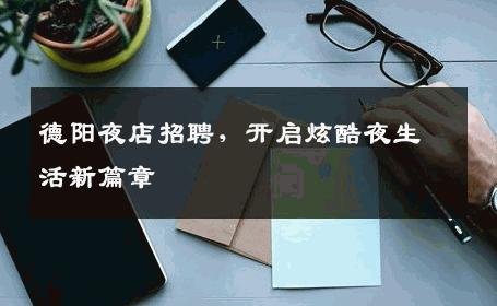 德阳夜店招聘，开启炫酷夜生活新篇章