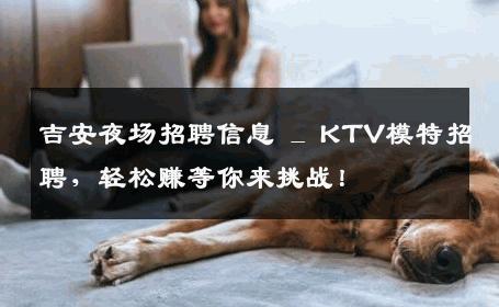 吉安夜场招聘信息 _ KTV模特招聘，轻松赚等你来挑战！