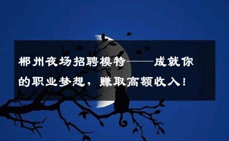 郴州夜场招聘模特——成就你的职业梦想，赚取高额收入！
