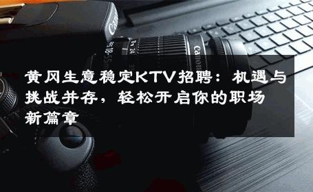 黄冈生意稳定KTV招聘：机遇与挑战并存，轻松开启你的职场新篇章