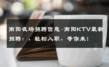 南阳夜场招聘信息-南阳KTV最新招聘：，轻松入职，等你来！