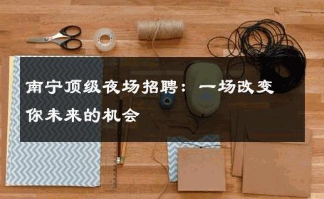 南宁顶级夜场招聘：一场改变你未来的机会