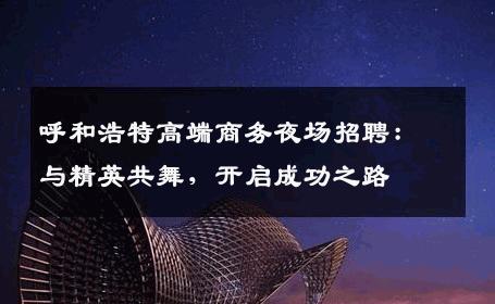 呼和浩特高端商务夜场招聘：与精英共舞，开启成功之路