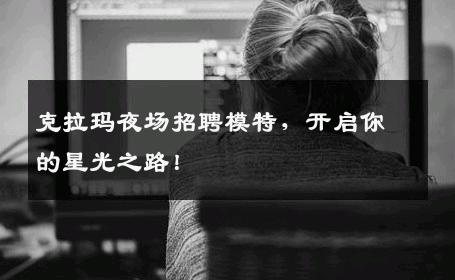 克拉玛夜场招聘模特，开启你的星光之路！