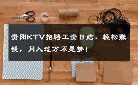 贵阳KTV招聘工资日结，轻松赚钱，月入过万不是梦！