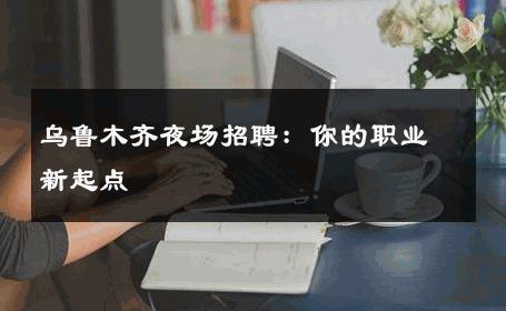 乌鲁木齐夜场招聘：你的职业新起点