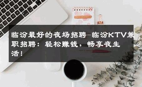 临汾最好的夜场招聘-临汾KTV兼职招聘：轻松赚钱，畅享夜生活！