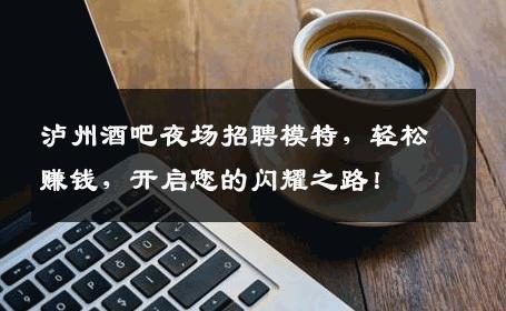 泸州酒吧夜场招聘模特，轻松赚钱，开启您的闪耀之路！