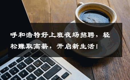 呼和浩特好上班夜场招聘，轻松赚取高薪，开启新生活！