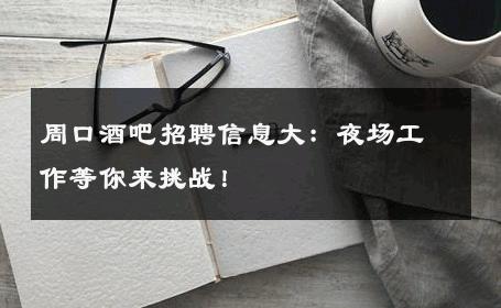 周口酒吧招聘信息大：夜场工作等你来挑战！
