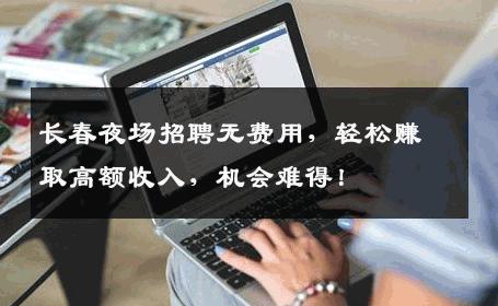 长春夜场招聘无费用，轻松赚取高额收入，机会难得！