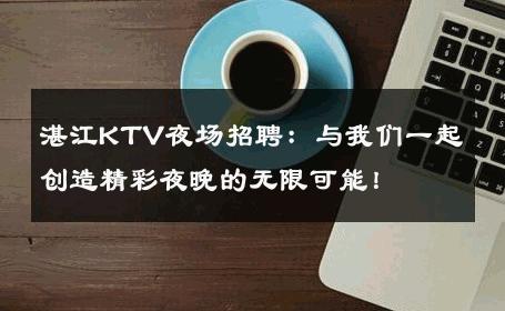 湛江KTV夜场招聘：与我们一起创造精彩夜晚的无限可能！