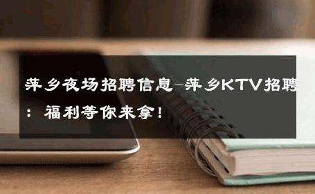 萍乡夜场招聘信息-萍乡KTV招聘：福利等你来拿！