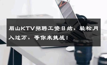 眉山KTV招聘工资日结，轻松月入过万，等你来挑战！