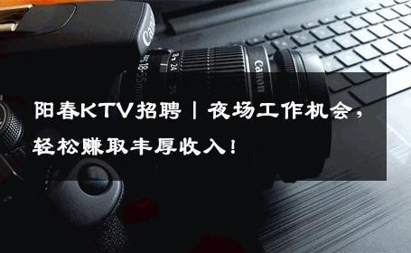 阳春KTV招聘丨夜场工作机会，轻松赚取丰厚收入！