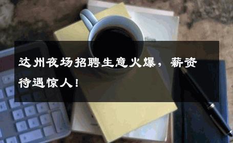 达州夜场招聘生意火爆，薪资待遇惊人！