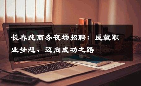 长春纯商务夜场招聘：成就职业梦想，迈向成功之路