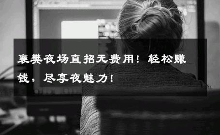 襄樊夜场直招无费用！轻松赚钱，尽享夜魅力！