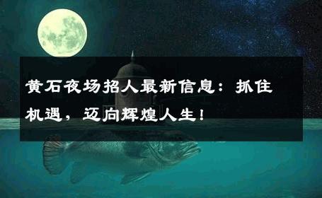 黄石夜场招人最新信息：抓住机遇，迈向辉煌人生！