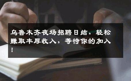 乌鲁木齐夜场招聘日结，轻松赚取丰厚收入，等待你的加入！