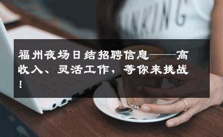 福州夜场日结招聘信息——高收入、灵活工作，等你来挑战！