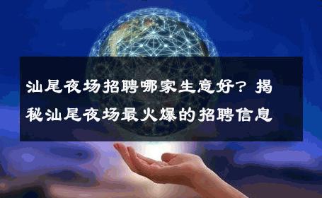 汕尾夜场招聘哪家生意好？揭秘汕尾夜场最火爆的招聘信息