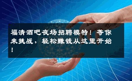 福清酒吧夜场招聘模特！等你来挑战，轻松赚钱从这里开始！