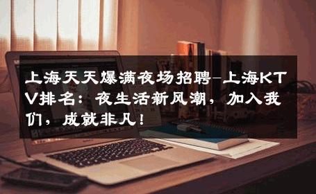 上海天天爆满夜场招聘-上海KTV排名：夜生活新风潮，加入我们，成就非凡！