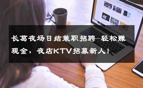 长葛夜场日结兼职招聘-轻松赚现金，夜店KTV招募新人！