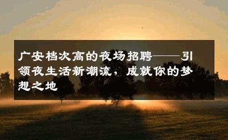 广安档次高的夜场招聘——引领夜生活新潮流，成就你的梦想之地