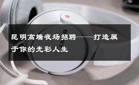 昆明高端夜场招聘——打造属于你的光彩人生