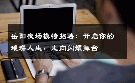 岳阳夜场模特招聘：开启你的璀璨人生，走向闪耀舞台