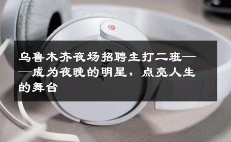 乌鲁木齐夜场招聘主打二班——成为夜晚的明星，点亮人生的舞台