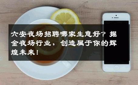 六安夜场招聘哪家生意好？掘金夜场行业，创造属于你的辉煌未来！