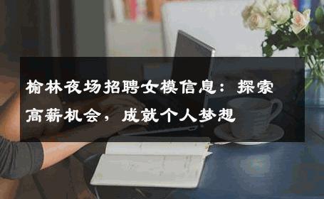 榆林夜场招聘女模信息：探索高薪机会，成就个人梦想