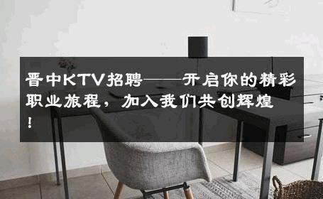 晋中KTV招聘——开启你的精彩职业旅程，加入我们共创辉煌！