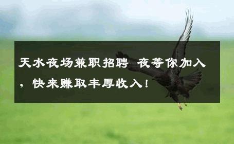 天水夜场兼职招聘-夜等你加入，快来赚取丰厚收入！