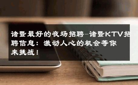 诸暨最好的夜场招聘-诸暨KTV招聘信息：激动人心的机会等你来挑战！