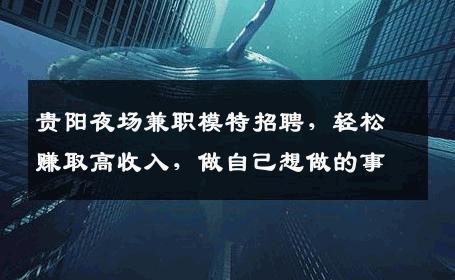 贵阳夜场兼职模特招聘，轻松赚取高收入，做自己想做的事