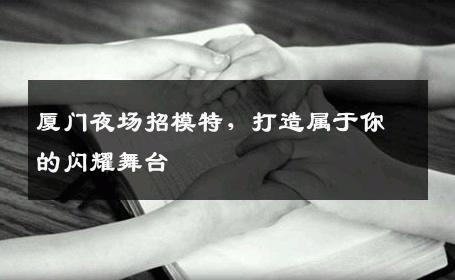 厦门夜场招模特，打造属于你的闪耀舞台