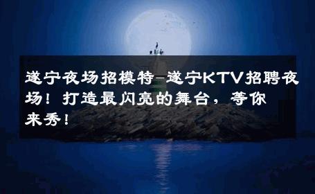 遂宁夜场招模特-遂宁KTV招聘夜场！打造最闪亮的舞台，等你来秀！