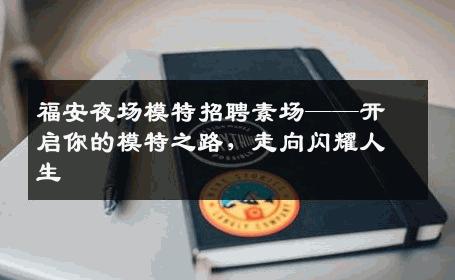 福安夜场模特招聘素场——开启你的模特之路，走向闪耀人生