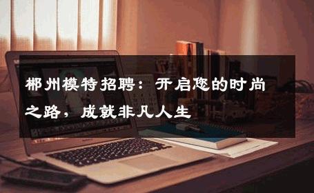 郴州模特招聘：开启您的时尚之路，成就非凡人生
