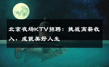 北京夜场KTV招聘：挑战高薪收入，成就美好人生
