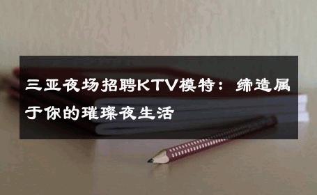 三亚夜场招聘KTV模特：缔造属于你的璀璨夜生活