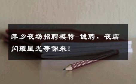 萍乡夜场招聘模特-诚聘，夜店闪耀星光等你来！