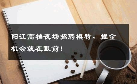 阳江高档夜场招聘模特，掘金机会就在眼前！