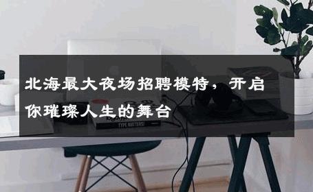 北海最大夜场招聘模特，开启你璀璨人生的舞台