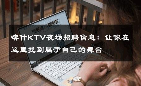 喀什KTV夜场招聘信息：让你在这里找到属于自己的舞台